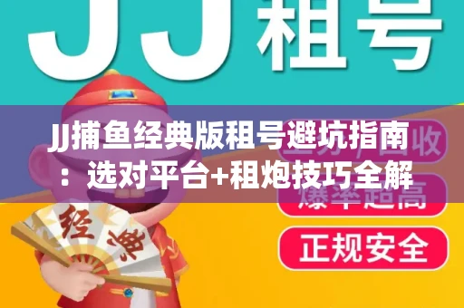 JJ捕鱼经典版租号避坑指南：选对平台+租炮技巧全解析