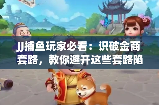 JJ捕鱼玩家必看：识破金商套路，教你避开这些套路陷阱！