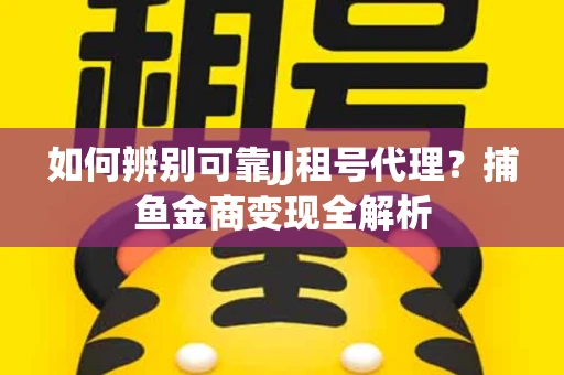 如何辨别可靠JJ租号代理？捕鱼金商变现全解析