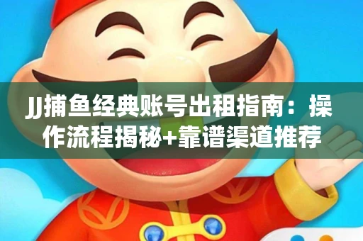 JJ捕鱼经典账号出租指南：操作流程揭秘+靠谱渠道推荐！