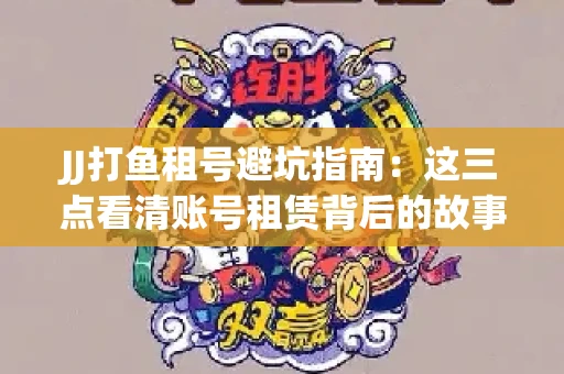 JJ打鱼租号避坑指南：这三点看清账号租赁背后的故事