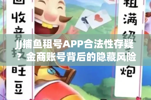 JJ捕鱼租号APP合法性存疑？金商账号背后的隐藏风险揭秘