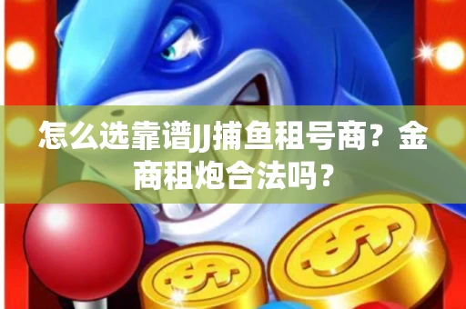 怎么选靠谱JJ捕鱼租号商？金商租炮合法吗？