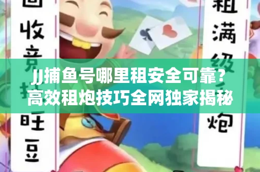 JJ捕鱼号哪里租安全可靠？高效租炮技巧全网独家揭秘