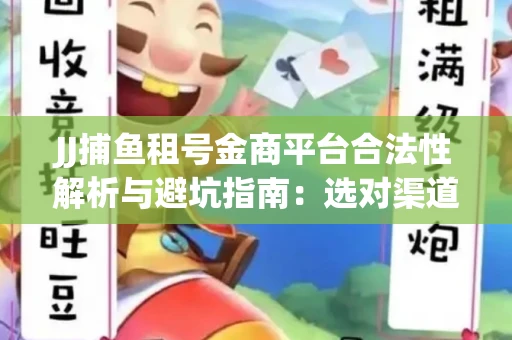 JJ捕鱼租号金商平台合法性解析与避坑指南：选对渠道才能安心赚钱