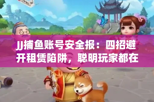 JJ捕鱼账号安全报：四招避开租赁陷阱，聪明玩家都在做