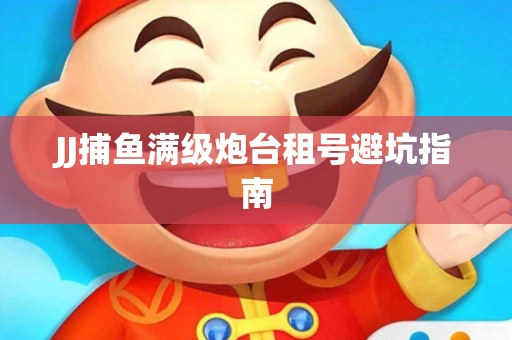 JJ捕鱼满级炮台租号避坑指南
