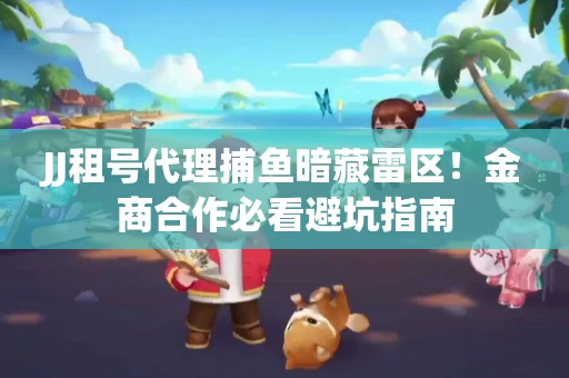 JJ租号代理捕鱼暗藏雷区！金商合作必看避坑指南