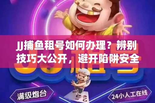 JJ捕鱼租号如何办理？辨别技巧大公开，避开陷阱安全玩