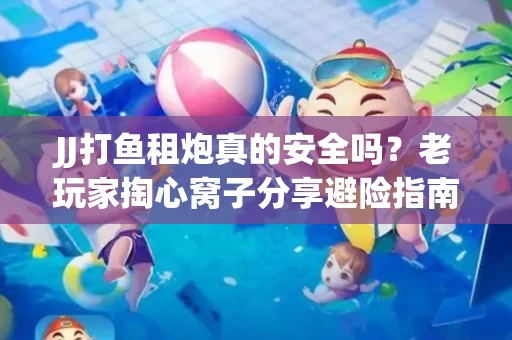 JJ打鱼租炮真的安全吗？老玩家掏心窝子分享避险指南