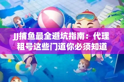 JJ捕鱼最全避坑指南：代理租号这些门道你必须知道