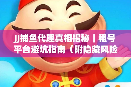 JJ捕鱼代理真相揭秘｜租号平台避坑指南（附隐藏风险预警）