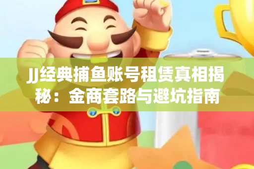 JJ经典捕鱼账号租赁真相揭秘：金商套路与避坑指南