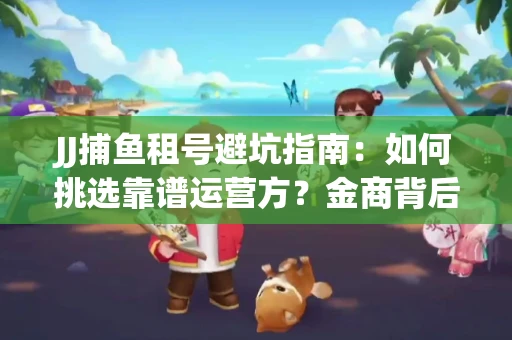 JJ捕鱼租号避坑指南：如何挑选靠谱运营方？金商背后竟藏秘密算法