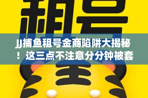 JJ捕鱼租号金商陷阱大揭秘！这三点不注意分分钟被套牢