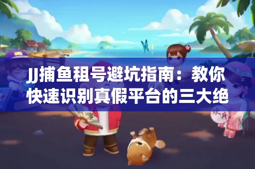 JJ捕鱼租号避坑指南：教你快速识别真假平台的三大绝招