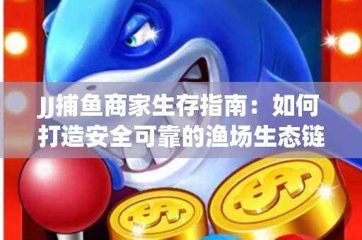 JJ捕鱼商家生存指南：如何打造安全可靠的渔场生态链