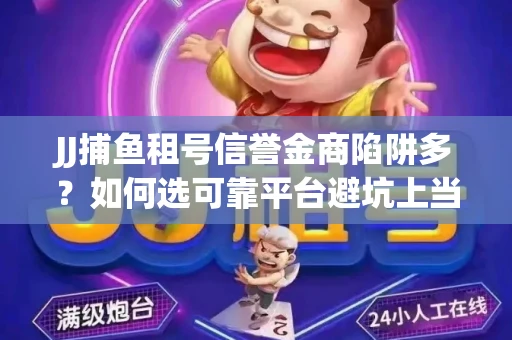 JJ捕鱼租号信誉金商陷阱多？如何选可靠平台避坑上当？
