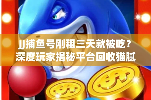 JJ捕鱼号刚租三天就被吃？深度玩家揭秘平台回收猫腻！