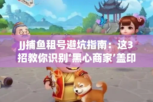 JJ捕鱼租号避坑指南：这3招教你识别‘黑心商家’盖印章