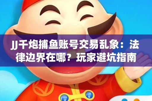 JJ千炮捕鱼账号交易乱象：法律边界在哪？玩家避坑指南