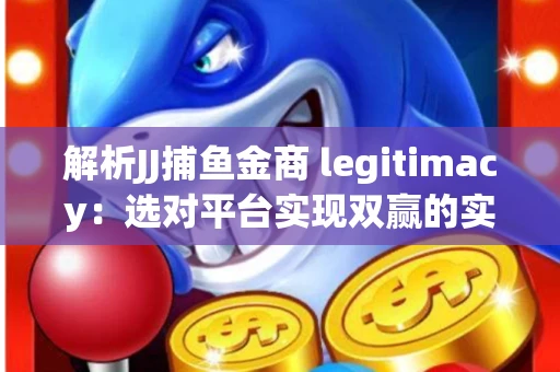 解析JJ捕鱼金商 legitimacy：选对平台实现双赢的实用指南