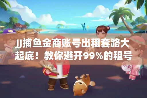 JJ捕鱼金商账号出租套路大起底！教你避开99%的租号陷阱