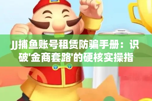 JJ捕鱼账号租赁防骗手册：识破'金商套路'的硬核实操指南
