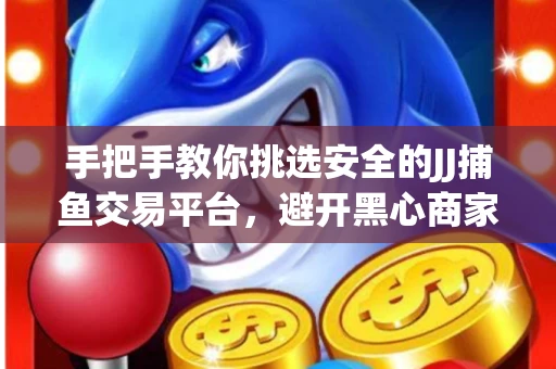 手把手教你挑选安全的JJ捕鱼交易平台，避开黑心商家的六大陷阱