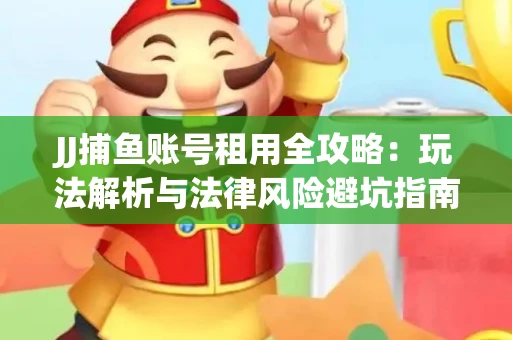 JJ捕鱼账号租用全攻略：玩法解析与法律风险避坑指南