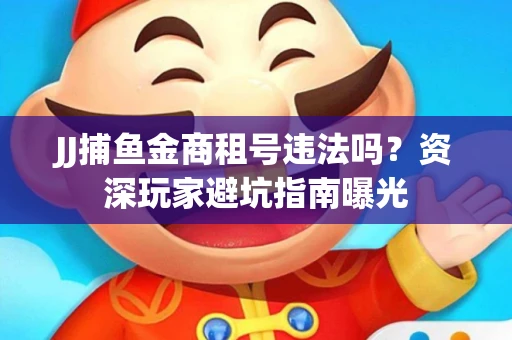JJ捕鱼金商租号违法吗？资深玩家避坑指南曝光