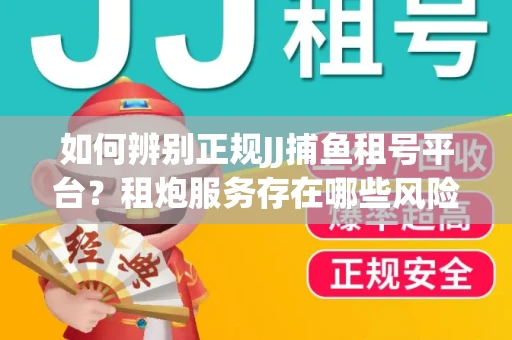 如何辨别正规JJ捕鱼租号平台？租炮服务存在哪些风险暗示及解决方案？