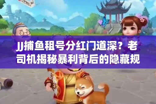 JJ捕鱼租号分红门道深？老司机揭秘暴利背后的隐藏规则