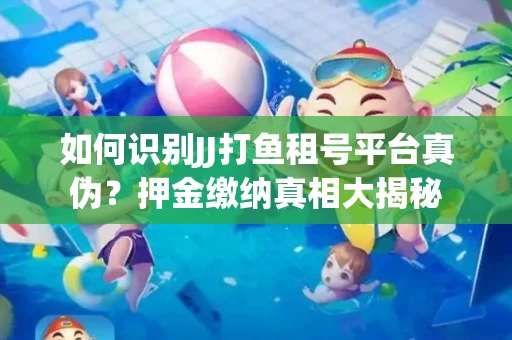 如何识别JJ打鱼租号平台真伪？押金缴纳真相大揭秘