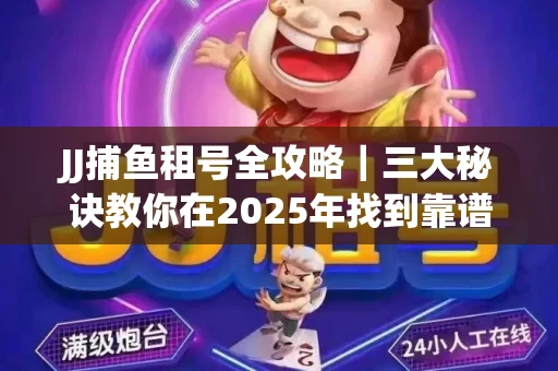 JJ捕鱼租号全攻略｜三大秘诀教你在2025年找到靠谱渠道