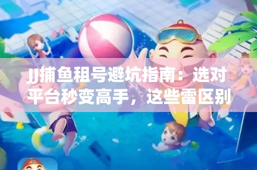 JJ捕鱼租号避坑指南：选对平台秒变高手，这些雷区别踩