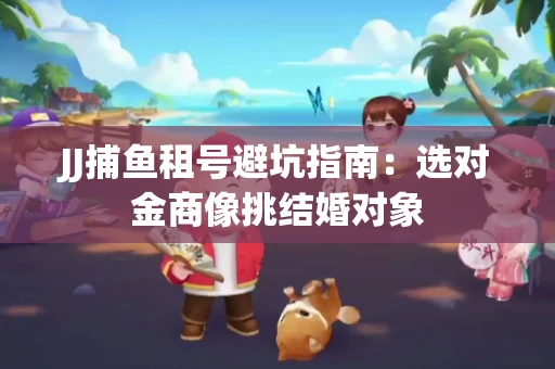 JJ捕鱼租号避坑指南：选对金商像挑结婚对象