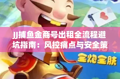 JJ捕鱼金商号出租全流程避坑指南：风控痛点与安全策略拆解