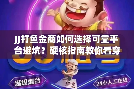 JJ打鱼金商如何选择可靠平台避坑？硬核指南教你看穿骗局保本金