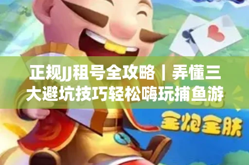 正规JJ租号全攻略｜弄懂三大避坑技巧轻松嗨玩捕鱼游戏