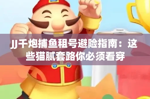 JJ千炮捕鱼租号避险指南：这些猫腻套路你必须看穿