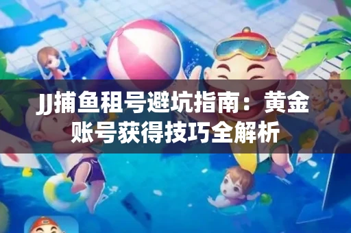 JJ捕鱼租号避坑指南：黄金账号获得技巧全解析