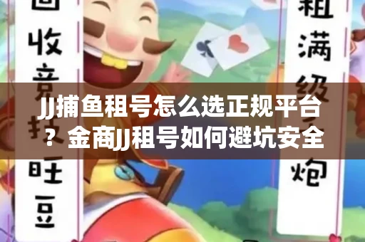 JJ捕鱼租号怎么选正规平台？金商JJ租号如何避坑安全交易？