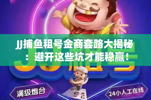 JJ捕鱼租号金商套路大揭秘：避开这些坑才能稳赢！