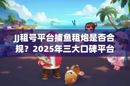 JJ租号平台捕鱼租炮是否合规？2025年三大口碑平台深度测评