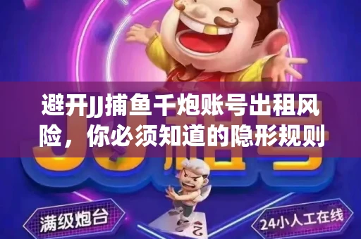 避开JJ捕鱼千炮账号出租风险，你必须知道的隐形规则！