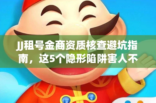 JJ租号金商资质核查避坑指南，这5个隐形陷阱害人不浅