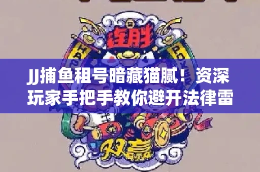 JJ捕鱼租号暗藏猫腻！资深玩家手把手教你避开法律雷区