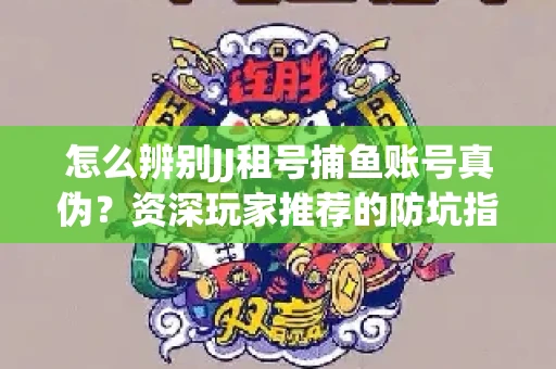 怎么辨别JJ租号捕鱼账号真伪？资深玩家推荐的防坑指南！