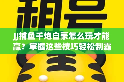 JJ捕鱼千炮自豪怎么玩才能赢？掌握这些技巧轻松制霸